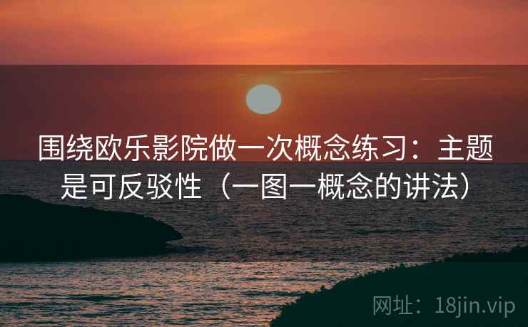 围绕欧乐影院做一次概念练习：主题是可反驳性（一图一概念的讲法）