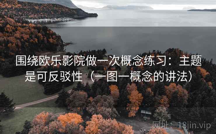 围绕欧乐影院做一次概念练习:主题是可反驳性(一图一概念的讲法) 围绕欧乐影院做一次概念练习:主题是可反驳性(一图一概念的讲法)