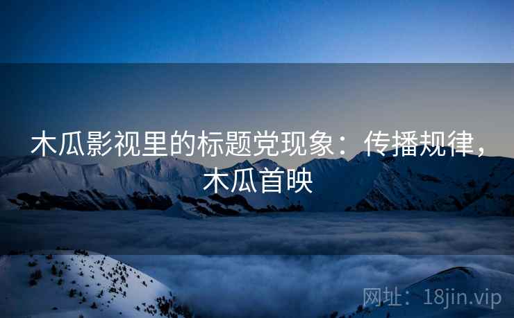 木瓜影视里的标题党现象：传播规律，木瓜首映