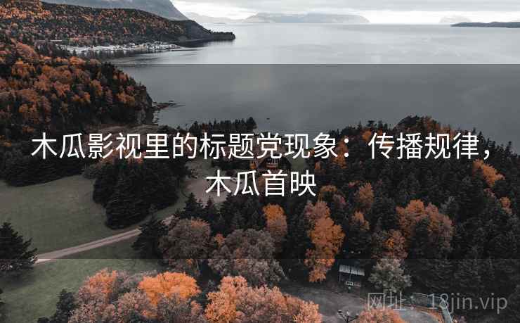 木瓜影视里的标题党现象:传播规律,木瓜首映 木瓜影视里的标题党现象:传播规律,木瓜首映