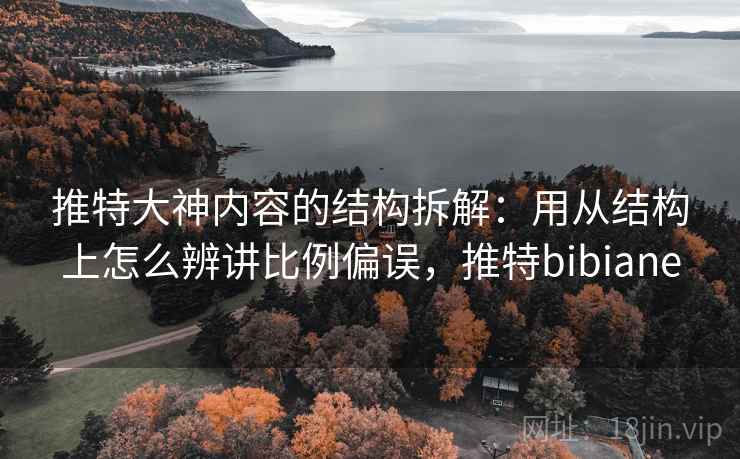 推特大神内容的结构拆解：用从结构上怎么辨讲比例偏误，推特bibiane