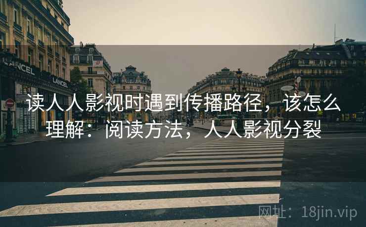读人人影视时遇到传播路径,该怎么理解:阅读方法,人人影视分裂 读人人影视时遇到传播路径,该怎么理解:阅读方法,人人影视分裂