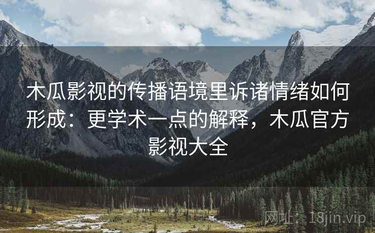 木瓜影视的传播语境里诉诸情绪如何形成:更学术一点的解释,木瓜官方影视大全 木瓜影视的传播语境里诉诸情绪如何形成:更学术一点的解释,木瓜官方影视大全