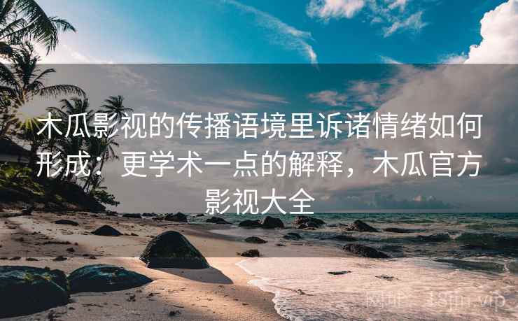 木瓜影视的传播语境里诉诸情绪如何形成:更学术一点的解释,木瓜官方影视大全 木瓜影视的传播语境里诉诸情绪如何形成:更学术一点的解释,木瓜官方影视大全