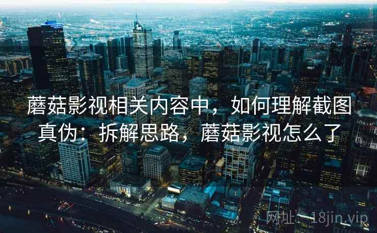 蘑菇影视相关内容中,如何理解截图真伪:拆解思路,蘑菇影视怎么了 蘑菇影视相关内容中,如何理解截图真伪:拆解思路,蘑菇影视怎么了