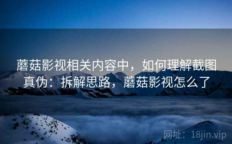 蘑菇影视相关内容中,如何理解截图真伪:拆解思路,蘑菇影视怎么了 蘑菇影视相关内容中,如何理解截图真伪:拆解思路,蘑菇影视怎么了