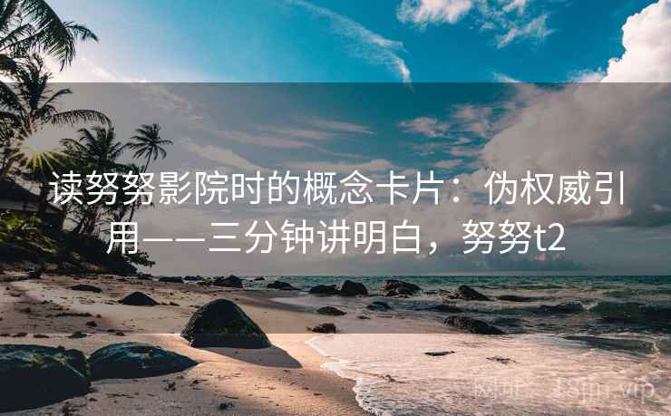 读努努影院时的概念卡片：伪权威引用——三分钟讲明白，努努t2