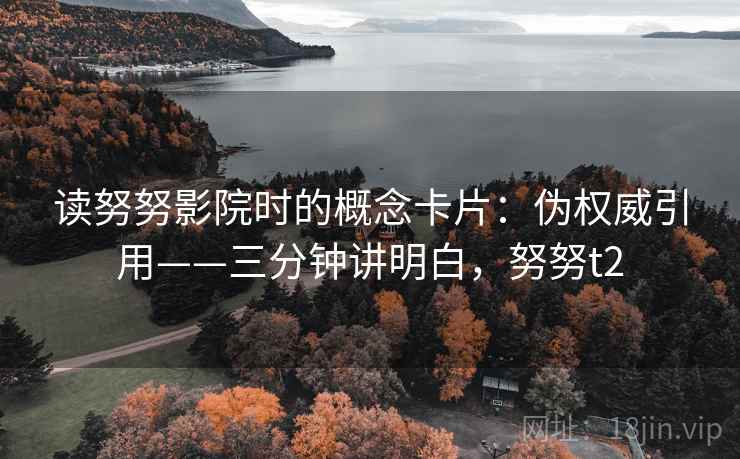 读努努影院时的概念卡片:伪权威引用——三分钟讲明白,努努t2 读努努影院时的概念卡片:伪权威引用——三分钟讲明白,努努t2