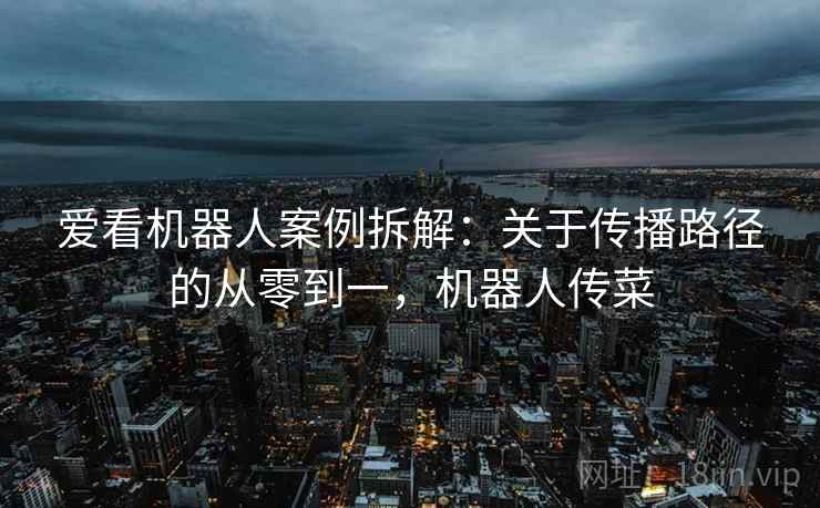 爱看机器人案例拆解:关于传播路径的从零到一,机器人传菜 爱看机器人案例拆解:关于传播路径的从零到一,机器人传菜