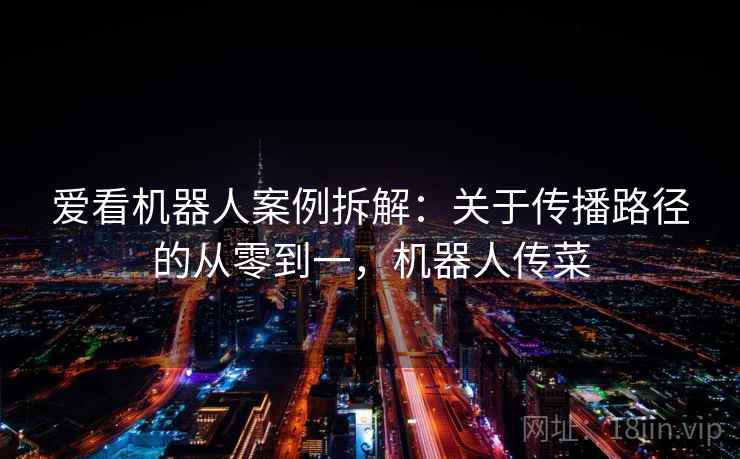 爱看机器人案例拆解:关于传播路径的从零到一,机器人传菜 爱看机器人案例拆解:关于传播路径的从零到一,机器人传菜