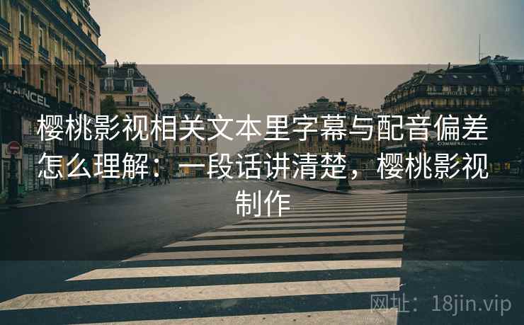 樱桃影视相关文本里字幕与配音偏差怎么理解:一段话讲清楚,樱桃影视制作 樱桃影视相关文本里字幕与配音偏差怎么理解:一段话讲清楚,樱桃影视制作