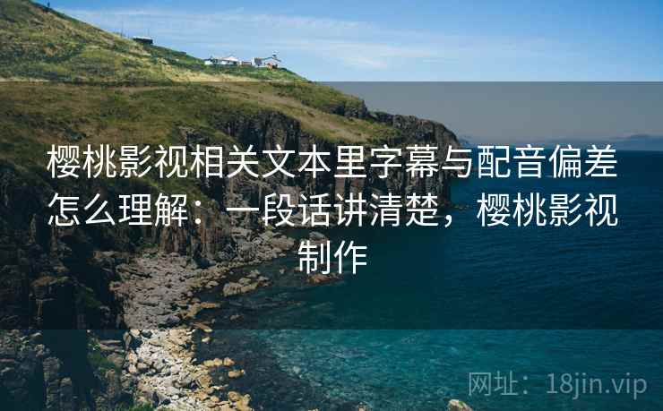 樱桃影视相关文本里字幕与配音偏差怎么理解:一段话讲清楚,樱桃影视制作 樱桃影视相关文本里字幕与配音偏差怎么理解:一段话讲清楚,樱桃影视制作