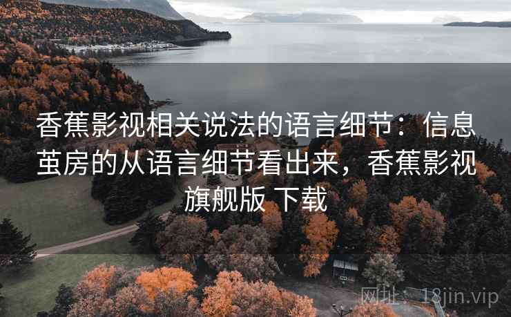 香蕉影视相关说法的语言细节:信息茧房的从语言细节看出来,香蕉影视旗舰版 下载 香蕉影视相关说法的语言细节:信息茧房的从语言细节看出来,香蕉影视旗舰版 下载