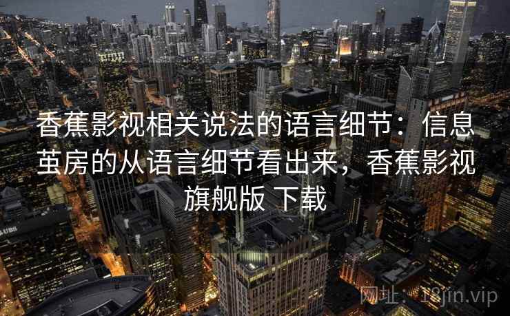香蕉影视相关说法的语言细节:信息茧房的从语言细节看出来,香蕉影视旗舰版 下载 香蕉影视相关说法的语言细节:信息茧房的从语言细节看出来,香蕉影视旗舰版 下载
