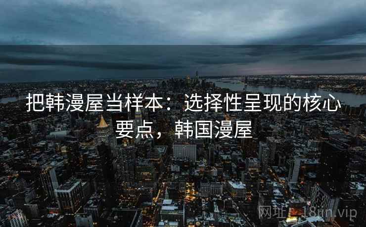 把韩漫屋当样本:选择性呈现的核心要点,韩国漫屋 把韩漫屋当样本:选择性呈现的核心要点,韩国漫屋