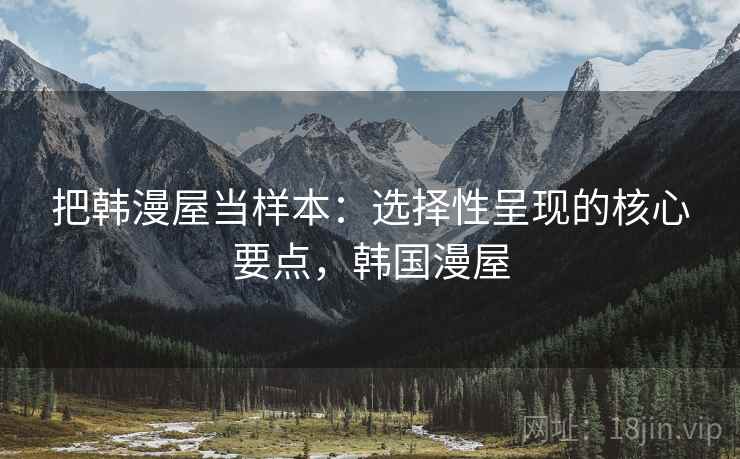 把韩漫屋当样本:选择性呈现的核心要点,韩国漫屋 把韩漫屋当样本:选择性呈现的核心要点,韩国漫屋