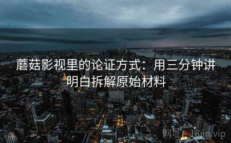蘑菇影视里的论证方式:用三分钟讲明白拆解原始材料 蘑菇影视里的论证方式:用三分钟讲明白拆解原始材料