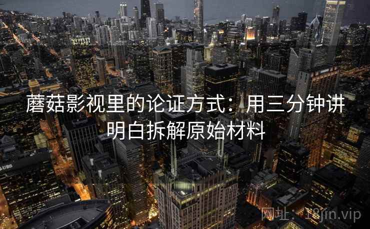 蘑菇影视里的论证方式:用三分钟讲明白拆解原始材料 蘑菇影视里的论证方式:用三分钟讲明白拆解原始材料