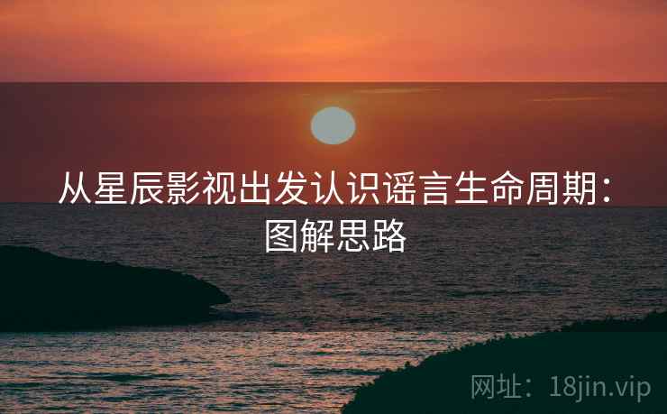 从星辰影视出发认识谣言生命周期:图解思路 从星辰影视出发认识谣言生命周期:图解思路