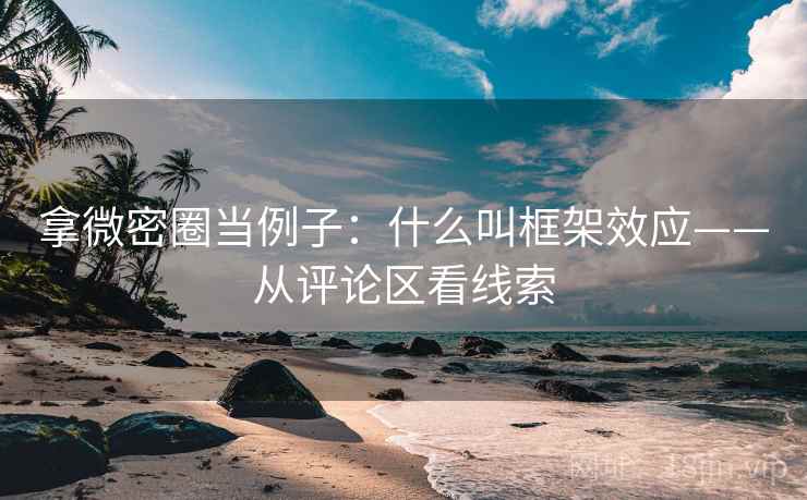 拿微密圈当例子:什么叫框架效应——从评论区看线索 拿微密圈当例子:什么叫框架效应——从评论区看线索