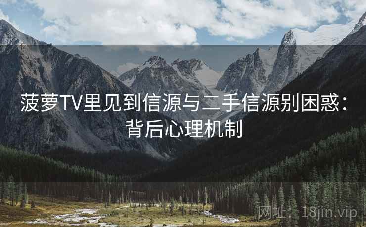 菠萝TV里见到信源与二手信源别困惑:背后心理机制 菠萝TV里见到信源与二手信源别困惑:背后心理机制