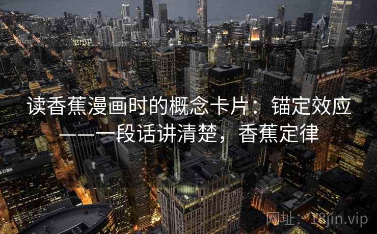 读香蕉漫画时的概念卡片:锚定效应——一段话讲清楚,香蕉定律 读香蕉漫画时的概念卡片:锚定效应——一段话讲清楚,香蕉定律