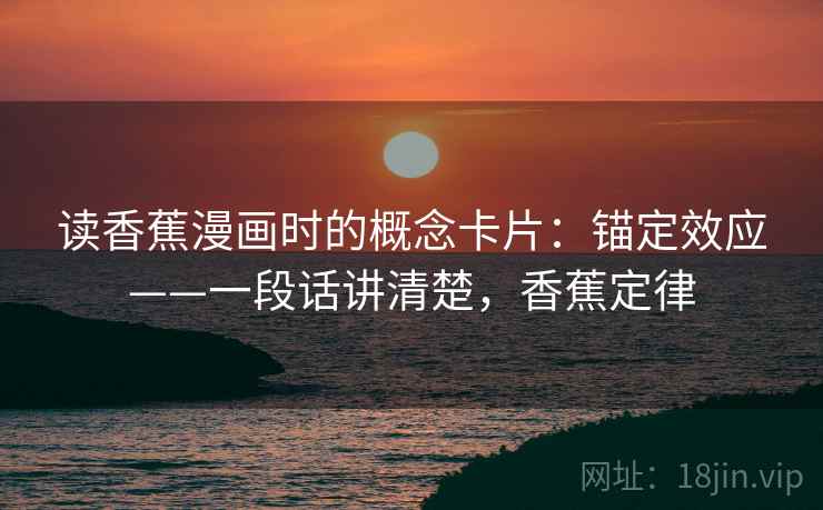 读香蕉漫画时的概念卡片:锚定效应——一段话讲清楚,香蕉定律 读香蕉漫画时的概念卡片:锚定效应——一段话讲清楚,香蕉定律