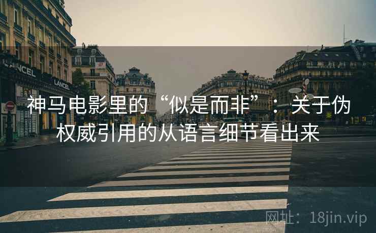 神马电影里的“似是而非”:关于伪权威引用的从语言细节看出来 神马电影里的“似是而非”:关于伪权威引用的从语言细节看出来