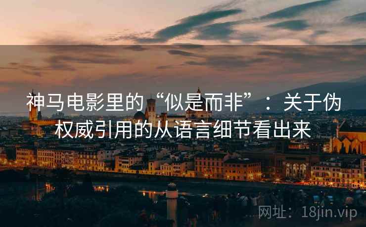 神马电影里的“似是而非”:关于伪权威引用的从语言细节看出来 神马电影里的“似是而非”:关于伪权威引用的从语言细节看出来