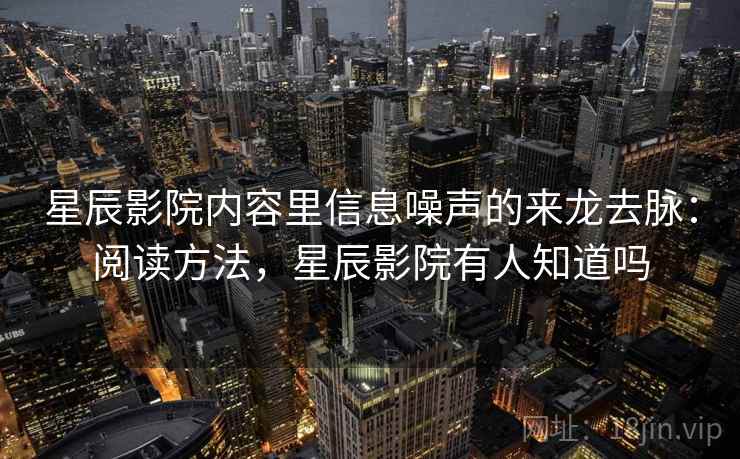 星辰影院内容里信息噪声的来龙去脉：阅读方法，星辰影院有人知道吗