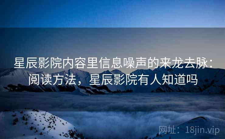 星辰影院内容里信息噪声的来龙去脉:阅读方法,星辰影院有人知道吗 星辰影院内容里信息噪声的来龙去脉:阅读方法,星辰影院有人知道吗
