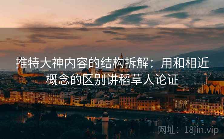 推特大神内容的结构拆解：用和相近概念的区别讲稻草人论证