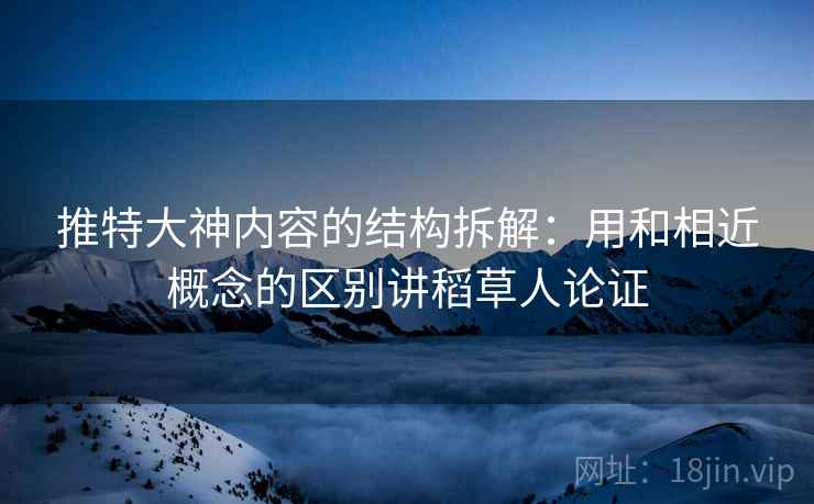 推特大神内容的结构拆解:用和相近概念的区别讲稻草人论证 推特大神内容的结构拆解:用和相近概念的区别讲稻草人论证