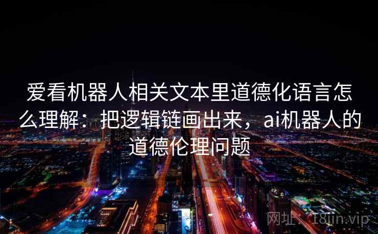 爱看机器人相关文本里道德化语言怎么理解：把逻辑链画出来，ai机器人的道德伦理问题