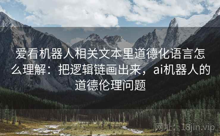 爱看机器人相关文本里道德化语言怎么理解:把逻辑链画出来,ai机器人的道德伦理问题 爱看机器人相关文本里道德化语言怎么理解:把逻辑链画出来,ai机器人的道德伦理问题