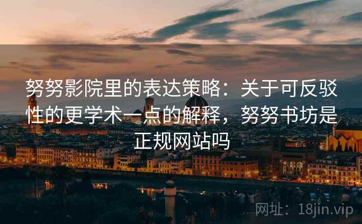 努努影院里的表达策略:关于可反驳性的更学术一点的解释,努努书坊是正规网站吗 努努影院里的表达策略:关于可反驳性的更学术一点的解释,努努书坊是正规网站吗