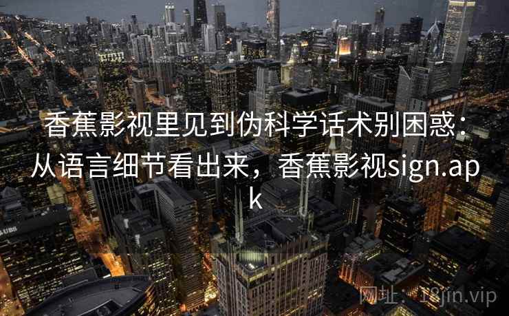 香蕉影视里见到伪科学话术别困惑：从语言细节看出来，香蕉影视sign.apk