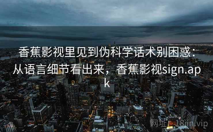 香蕉影视里见到伪科学话术别困惑：从语言细节看出来，香蕉影视sign.apk