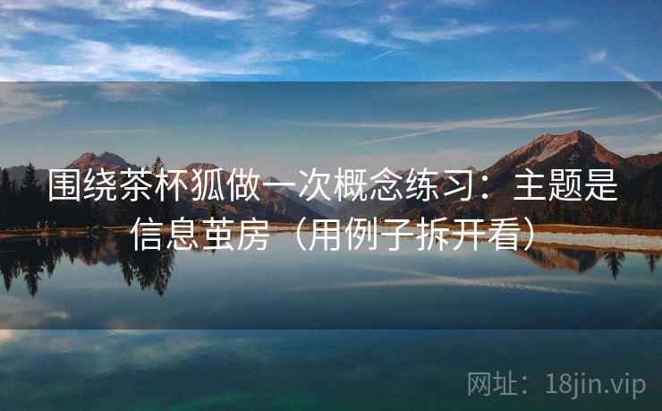 围绕茶杯狐做一次概念练习：主题是信息茧房（用例子拆开看）