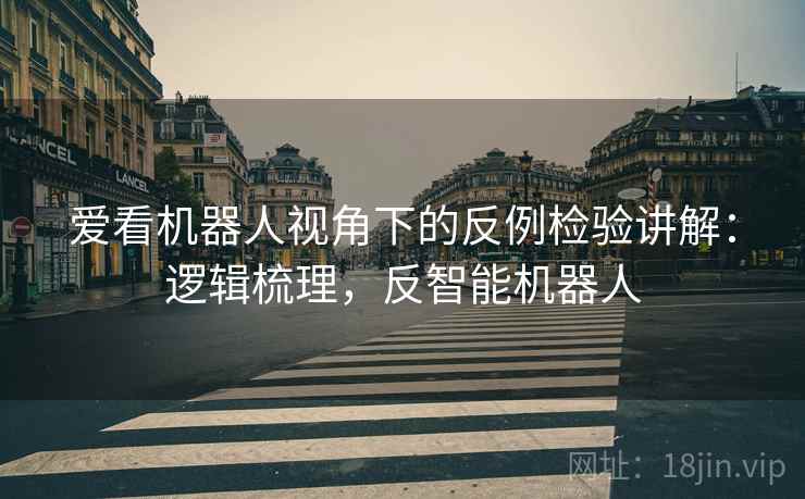 爱看机器人视角下的反例检验讲解：逻辑梳理，反智能机器人
