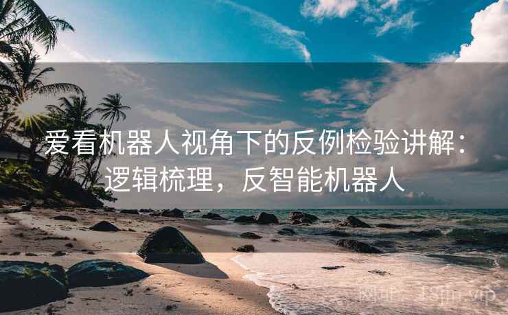 爱看机器人视角下的反例检验讲解:逻辑梳理,反智能机器人 爱看机器人视角下的反例检验讲解:逻辑梳理,反智能机器人